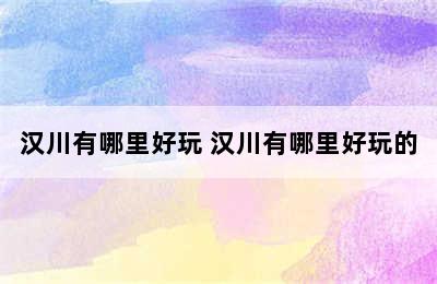 汉川有哪里好玩 汉川有哪里好玩的